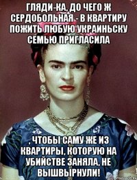 Гляди-ка, до чего ж сердобольная - в квартиру пожить любую украиньску семью пригласила , чтобы саму же из квартиры, которую на убийстве заняла, не вышвырнули!