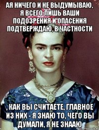 АЯ ничего и не выдумываю, я всего лишь ваши подозрения и опасения подтверждаю, в частности , как вы считаете, главное из них - я знаю то, чего вы думали, я не знааю