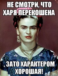 Не смотри, что харя перекошена , зато характером хорошая!