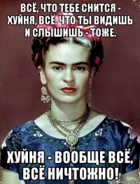 Всё, что тебе снится - хуйня, всё, что ты видишь и слышишь - тоже. Хуйня - вообще всё, всё ничтожно!
