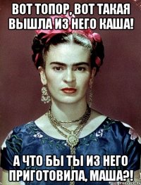 Вот топор, вот такая вышла из него каша! А что бы ты из него приготовила, Маша?!