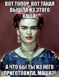 Вот топор, вот такая вышла из этого каша! А что бы ты из него приготовила, Маша?!