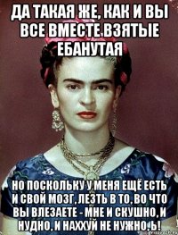 Да такая же, как и вы все вместе взятые ебанутая но поскольку у меня ещё есть и свой мозг, лезть в то, во что вы влезаете - мне и скушно, и нудно, и наххуй не нужно, Ь!