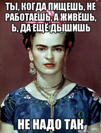 Ты, когда пищешь, не работаешь, а живёшь, Ь, да ещё дышишь не надо так