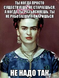 Ты когда просто существуешь, не стараешься, а когда ты разъясняешь, ты не работаешь, а пиаришься не надо так