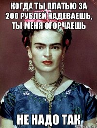 Когда ты платью за 200 рублей надеваешь, ты меня огорчаешь не надо так