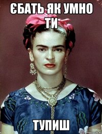 ЄБАТЬ ЯК УМНО ТИ ТУПИШ