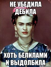 Не убедила дебила хоть белилами и выдолбила