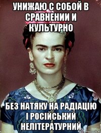 унижаю с собой в сравнении и культурно без натяку на радіацію і російський нелітературний
