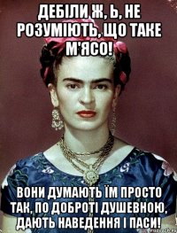 Дебіли ж, Ь, не розуміють, що таке М'ЯСО! Вони думають їм просто так, по доброті душевною, дають наведення і паси!