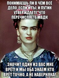 Понимаешь ли в чём всё дело, если и ты, и Путин утверждаете, что перечисляете МВДК , значит один из вас мне врёт! И мы оба знаем кто врёт ТОЧНО, а не наверняка!