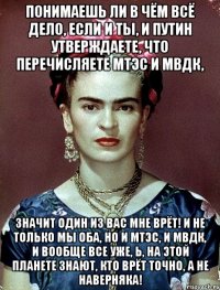 Понимаешь ли в чём всё дело, если и ты, и Путин утверждаете, что перечисляете МТЭС и МВДК, значит один из вас мне врёт! И не только мы оба, но и МТЭС, и МВДК, и вообще все уже, Ь, на этой планете знают, кто врёт ТОЧНО, а не наверняка!