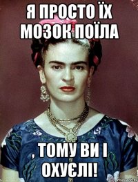 Я просто їх мозок поїла , тому ви і охуєлі!