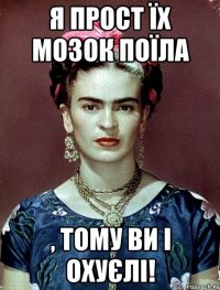 Я прост їх мозок поїла , тому ви і охуєлі!