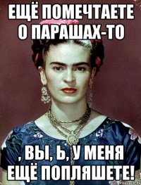 Ещё помечтаете о парашах-то , вы, Ь, у меня ещё попляшете!