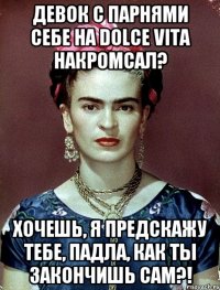 Девок с парнями себе на dolce vita накромсал? Хочешь, я предскажу тебе, падла, как ты закончишь сам?!