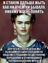 И станем дальша жыть как ни в чём ни бывало, никому жш не понять для чего и с какой целью мы выводим на сцену очередную на людских страданиях на цветоферме взрощенную и отожравшуюся человекоподобную мразь!