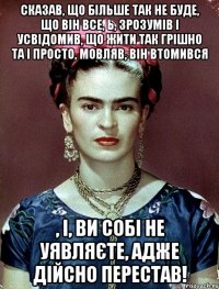 Сказав, що більше так не буде, що він все, Ь, зрозумів і усвідомив, що жити так грішно та і просто, мовляв, він втомився , і, ви собі не уявляєте, адже дійсно ПЕРЕСТАВ!
