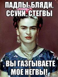 Падлы, бляди, ссуки, стегвы , вы газгываете мое негвы!