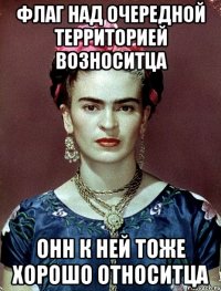 Флаг над очередной территорией возноситца ОНн к ней тоже хорошо относитца