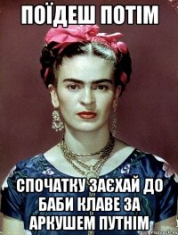 Поїдеш потім спочатку заєхай до баби Клаве за аркушем путнім