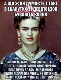 А що ж ви думаєте, і такі в ебанутих-ті дебілоїдов бувають казки - закохуються, вони вважають, з політичною перспективою чергову пластичну блядь і мерзенного бидло-підара побачивши в інтернеті, на вулиці, в магазині або по теліку!