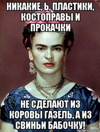 Никакие, Ь, пластики, костоправы и прокачки не сделают из коровы газель, а из свиньи бабочку!