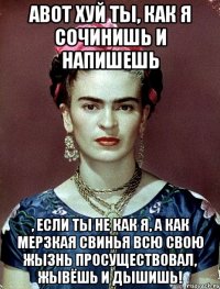 АВОТ хуй ты, как я сочинишь и напишешь , если ты не как я, а как мерзкая свинья всю свою жызнь просуществовал, жывёшь и дышишь!