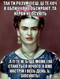 Так ти розуміiiєш, ці те хоч в обличчя не обсирают, та нерви не псують , а ті те ж, Ь, ще може і не станеться нічого, а вже настрій і весь день, Ь, зіпсують!