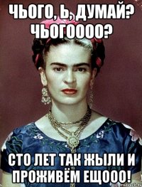 Чього, Ь, думай? Чьогоооо? Сто лет так жыли и проживём ещооо!