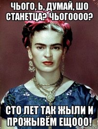 Чього, Ь, думай, шо станетца? Чьогоооо? Сто лет так жыли и прожывём ещооо!