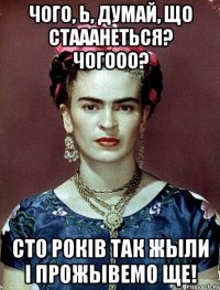 Чого, Ь, думай, що стааанеться? Чогооо? Сто років так жыли і прожывемо ще!