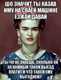 Шо значит ты казав иму на сваей машине езжай давай Ты чо не знаешь, сколько он за кажный такой выезд платит и что такси ему выгодней?
