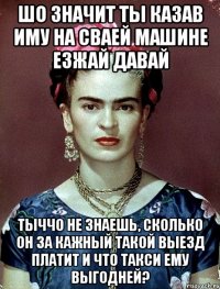 Шо значит ты казав иму на сваей машине езжай давай Тыччо не знаешь, сколько он за кажный такой выезд платит и что такси ему выгодней?