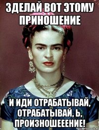 Зделай вот этому приношение и иди отрабатывай, отрабатывай, Ь, произношееение!