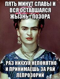 Пять минут славы и вся оставшаяся жызнь - позора , раз ниххуя непонятно и принимаешь за рай лепрозорий