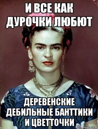 И все как дурочки любют деревенские дебильные банттики и цветточки