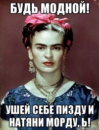 Будь модной! Ушей себе пизду и натяни морду, Ь!