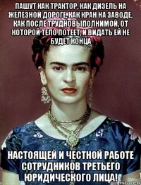 Пашут как трактор, как дизель на железной дороге, как кран на заводе, как после трудновыполнимой, от которой тело потеет, и видать ей не будет конца настоящей и честной работе сотрудников третьего юридического лица!