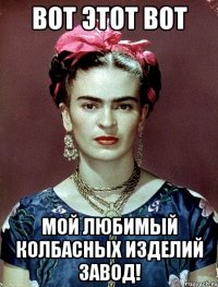 Вот этот вот мой любимый колбасных изделий завод!