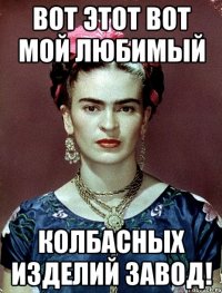Вот этот вот мой любимый колбасных изделий завод!