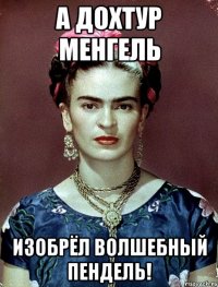 А дохтур Менгель изобрёл волшебный пендель!