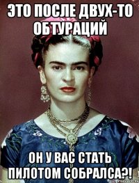 Это после двух-то обтураций он у вас стать пилотом собралса?!