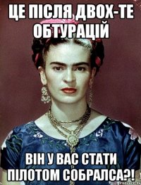 Це після двох-те обтурацій він у вас стати пілотом собралса?!