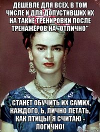 Дешевле для всех, в том числе и для допустивших их на такие тренировки после тренажёров на "отлично" , станет обучить их самих, каждого, Ь, лично летать, как птицы! Я считаю - логично!