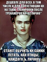 Дешевле для всех, в том числе и для допустивших их на такие тренировки после тренажёров на "отлично" , станет обучить их самих летать, как птицы, каждого, Ь, лично!