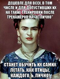 Дешевле для всех, в том числе и для допустивших их на такие тренировки после тренажёров на "отлично" станет обучить их самих летать, как птицы, каждого, Ь, лично!