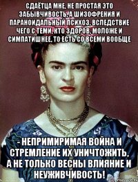 Сдаётца мне, не простая это забывчивость, а шизофрения и параноидальный психоз, вследствие чего с теми, кто здоров, моложе и симпатишнее, то есть со всеми вообще - непримиримая война и стремление их уничтожить, а не только весны влияние и неуживчивость!