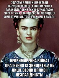 Здається мені, не проста це забудькуватість, а шизофренія і параноїдальний психоз, унаслідок чого з тими, хто здоровий, молодше і симпатичніше, тобто зі всіма взагалі - непримиренна війна і прагнення їх знищити, а не лише весни вплив і незлагідність!