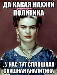 Да какая наххуй политика , у нас тут сплошная скушная аналитика